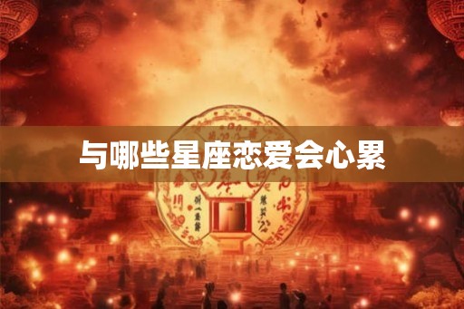 与哪些星座恋爱会心累