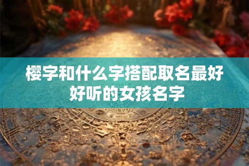 樱字和什么字搭配取名最好 好听的女孩名字