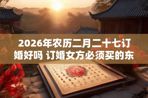 2026年农历二月二十七订婚好吗 订婚女方必须买的东西