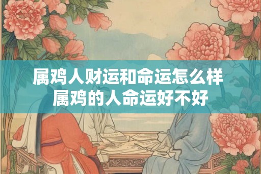 属鸡人财运和命运怎么样 属鸡的人命运好不好