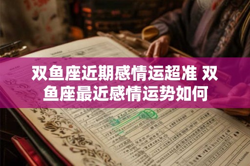 双鱼座近期感情运超准 双鱼座最近感情运势如何
