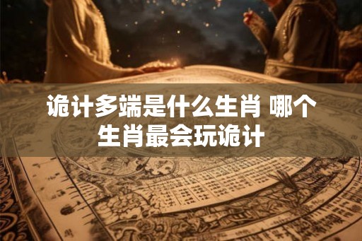 诡计多端是什么生肖 哪个生肖最会玩诡计