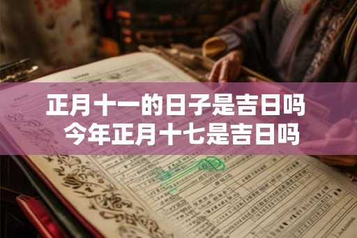 正月十一的日子是吉日吗  今年正月十七是吉日吗