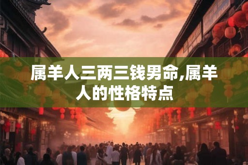 属羊人三两三钱男命,属羊人的性格特点