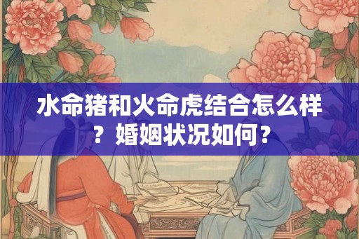 水命猪和火命虎结合怎么样？婚姻状况如何？
