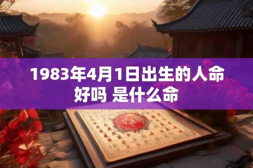 1983年4月1日出生的人命好吗 是什么命 1983年4月1日出生的人命好吗 是什么命