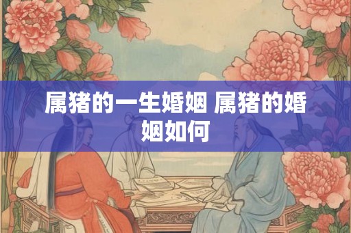属猪的一生婚姻 属猪的婚姻如何