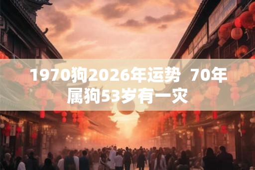 1970狗2026年运势  70年属狗53岁有一灾