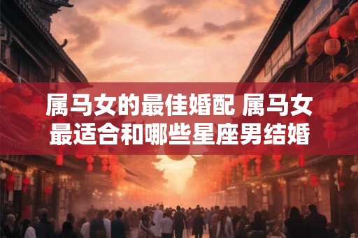 属马女的最佳婚配 属马女最适合和哪些星座男结婚