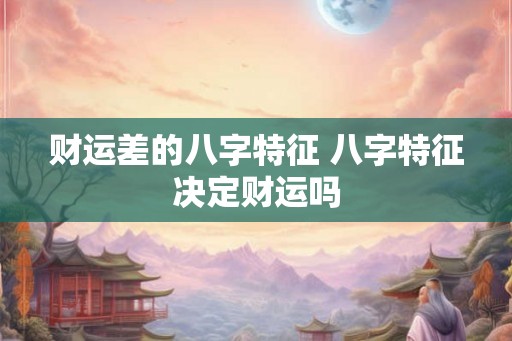 财运差的八字特征 八字特征决定财运吗