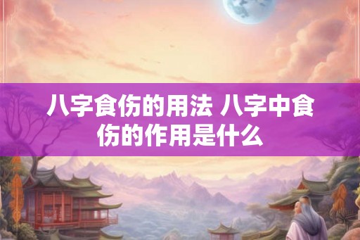 八字食伤的用法 八字中食伤的作用是什么