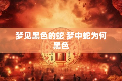 梦见黑色的蛇 梦中蛇为何黑色