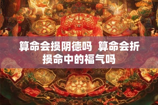 算命会损阴德吗  算命会折损命中的福气吗