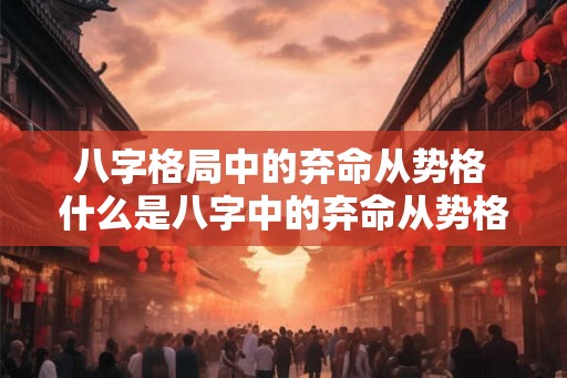 八字格局中的弃命从势格 什么是八字中的弃命从势格