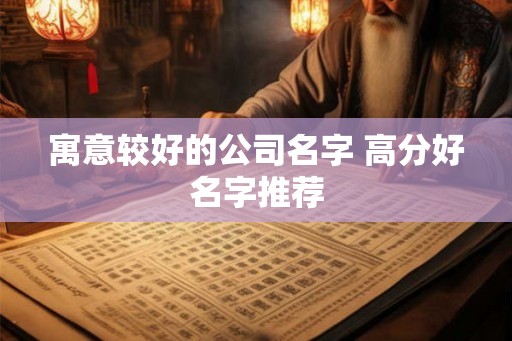 寓意较好的公司名字 高分好名字推荐 寓意较好的公司名字 高分好名字推荐