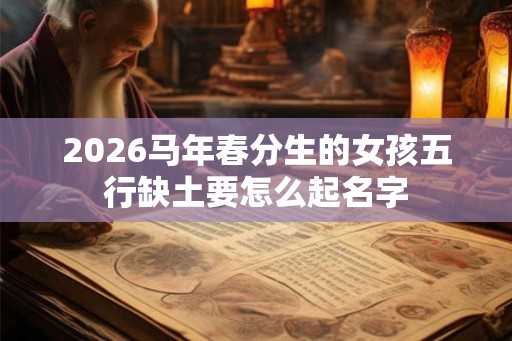2026马年春分生的女孩五行缺土要怎么起名字 2026马年春分生的女孩五行缺土要怎么起名字