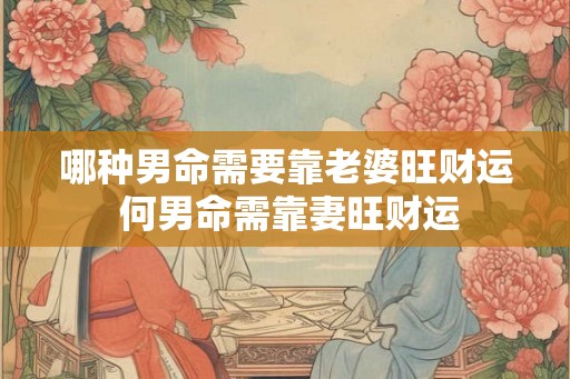 哪种男命需要靠老婆旺财运 何男命需靠妻旺财运 哪种男命需要靠老婆旺财运 何男命需靠妻旺财运