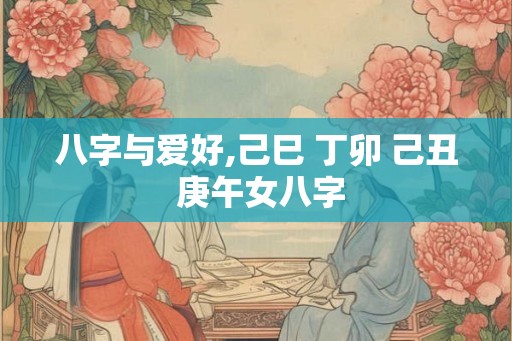 八字与爱好,己巳 丁卯 己丑 庚午女八字