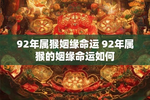 92年属猴姻缘命运 92年属猴的姻缘命运如何 92年属猴姻缘命运 92年属猴的姻缘命运如何