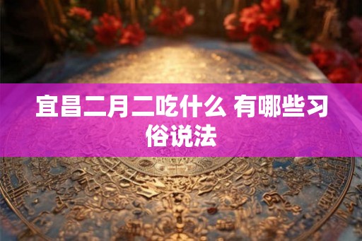 宜昌二月二吃什么 有哪些习俗说法