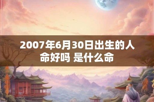 2007年6月30日出生的人命好吗 是什么命