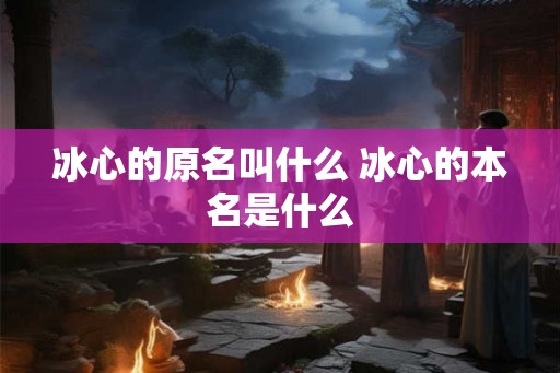 冰心的原名叫什么 冰心的本名是什么