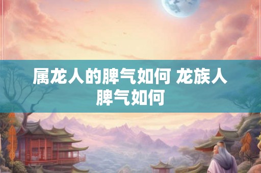 属龙人的脾气如何 龙族人脾气如何