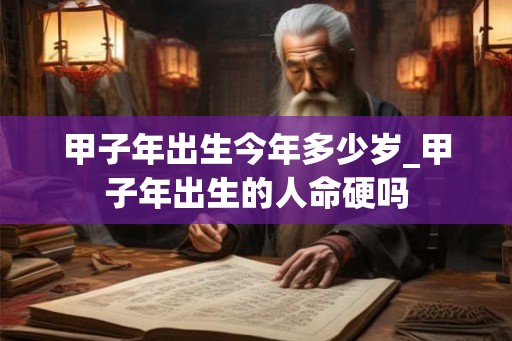 甲子年出生今年多少岁_甲子年出生的人命硬吗