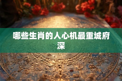 哪些生肖的人心机最重城府深