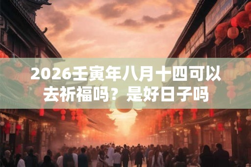 2026壬寅年八月十四可以去祈福吗？是好日子吗