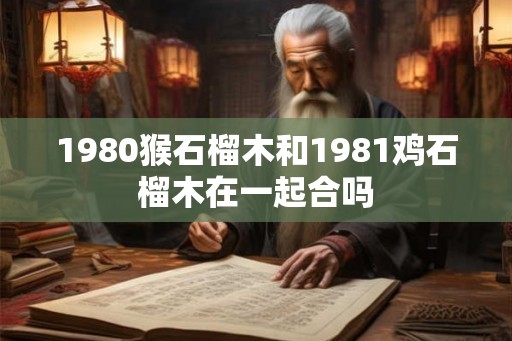 1980猴石榴木和1981鸡石榴木在一起合吗