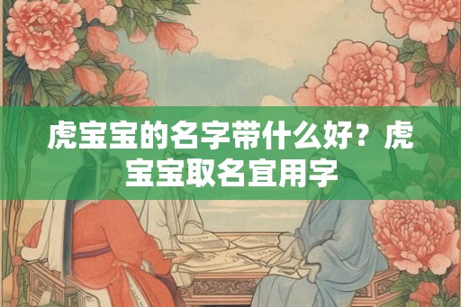 虎宝宝的名字带什么好?虎宝宝取名宜用字 虎宝宝的名字带什么好?虎宝宝取名宜用字