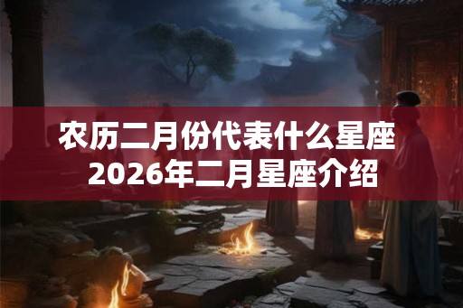 农历二月份代表什么星座 2026年二月星座介绍 农历二月份代表什么星座 2026年二月星座介绍