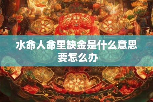 水命人命里缺金是什么意思 要怎么办 水命人命里缺金是什么意思 要怎么办