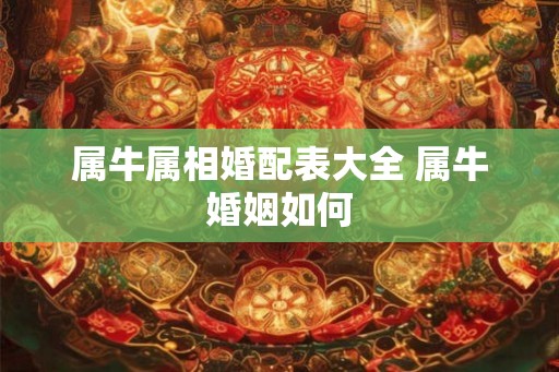 属牛属相婚配表大全 属牛婚姻如何