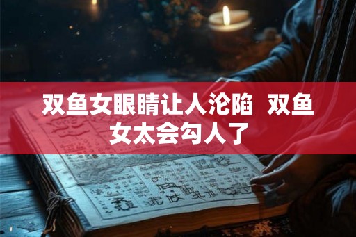 双鱼女眼睛让人沦陷  双鱼女太会勾人了