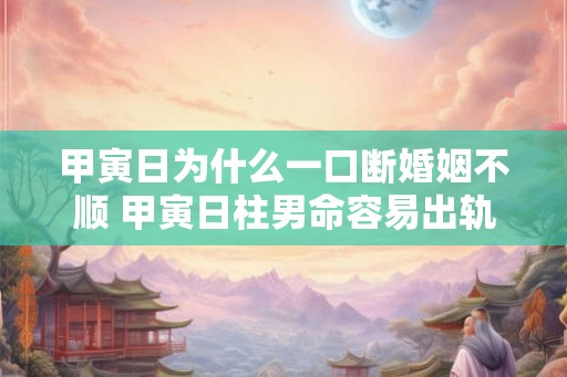 甲寅日为什么一口断婚姻不顺 甲寅日柱男命容易出轨吗