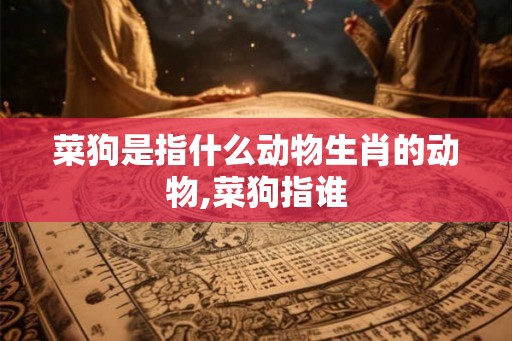 菜狗是指什么动物生肖的动物,菜狗指谁