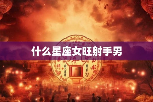 什么星座女旺射手男 什么星座女旺射手男