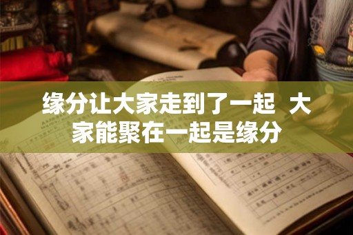 缘分让大家走到了一起  大家能聚在一起是缘分