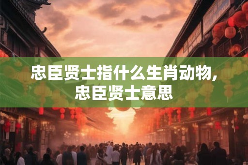 忠臣贤士指什么生肖动物,忠臣贤士意思