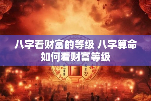 八字看财富的等级 八字算命如何看财富等级