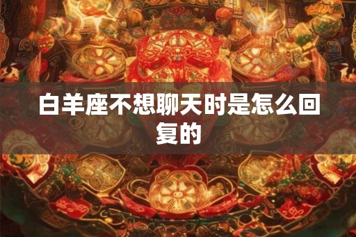 白羊座不想聊天时是怎么回复的