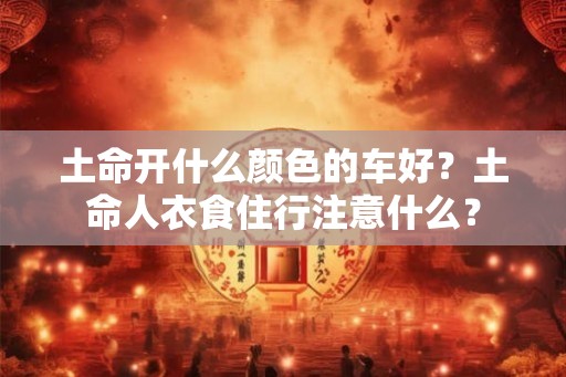 土命开什么颜色的车好?土命人衣食住行注意什么? 土命开什么颜色的车好?土命人衣食住行注意什么?