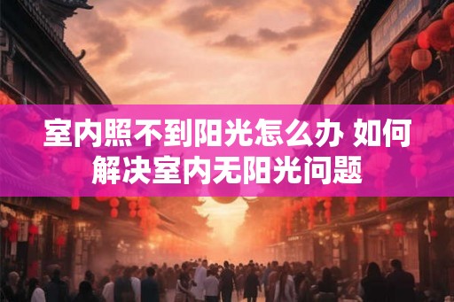 室内照不到阳光怎么办 如何解决室内无阳光问题