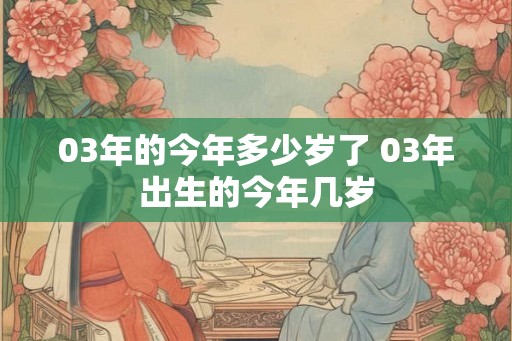 03年的今年多少岁了 03年出生的今年几岁
