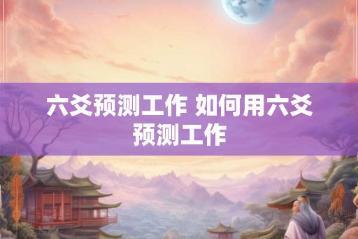 六爻预测工作 如何用六爻预测工作