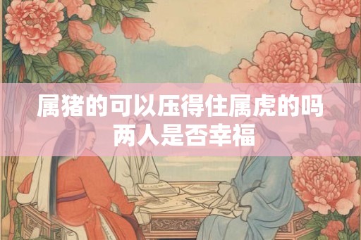 属猪的可以压得住属虎的吗 两人是否幸福