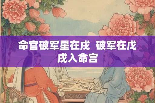 命宫破军星在戌  破军在戊戌入命宫