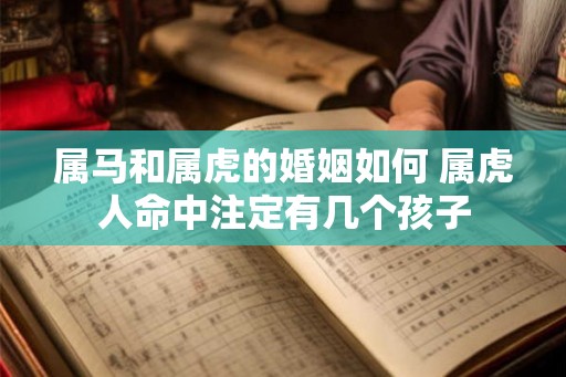 属马和属虎的婚姻如何 属虎人命中注定有几个孩子